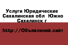 Услуги Юридические. Сахалинская обл.,Южно-Сахалинск г.